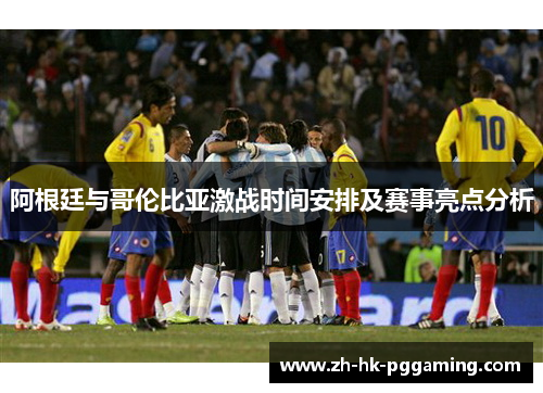 阿根廷与哥伦比亚激战时间安排及赛事亮点分析 阿根廷与哥伦比亚激战时间安排及赛事亮点分析