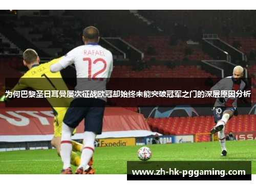 为何巴黎圣日耳曼屡次征战欧冠却始终未能突破冠军之门的深层原因分析 为何巴黎圣日耳曼屡次征战欧冠却始终未能突破冠军之门的深层原因分析