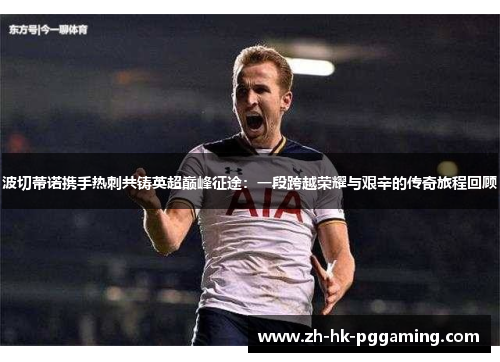 波切蒂诺携手热刺共铸英超巅峰征途：一段跨越荣耀与艰辛的传奇旅程回顾