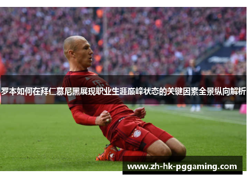 罗本如何在拜仁慕尼黑展现职业生涯巅峰状态的关键因素全景纵向解析 罗本如何在拜仁慕尼黑展现职业生涯巅峰状态的关键因素全景纵向解析