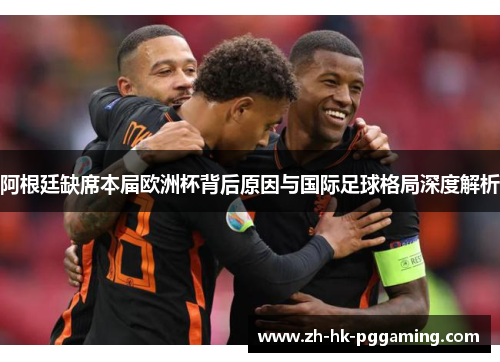 阿根廷缺席本届欧洲杯背后原因与国际足球格局深度解析 阿根廷缺席本届欧洲杯背后原因与国际足球格局深度解析