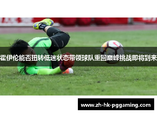 霍伊伦能否扭转低迷状态带领球队重回巅峰挑战即将到来