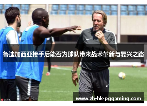 鲁迪加西亚接手后能否为球队带来战术革新与复兴之路 鲁迪加西亚接手后能否为球队带来战术革新与复兴之路