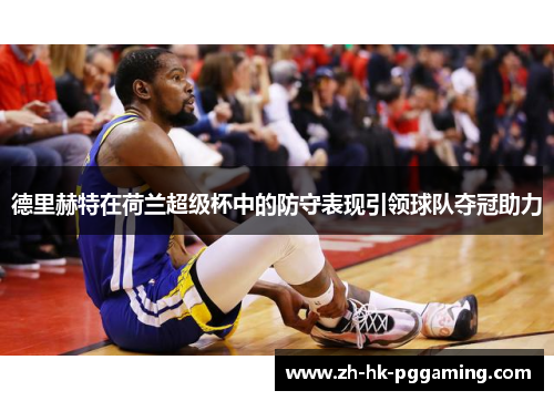 德里赫特在荷兰超级杯中的防守表现引领球队夺冠助力