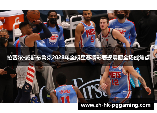 拉塞尔·威斯布鲁克2028年全明星赛精彩表现震撼全场成焦点