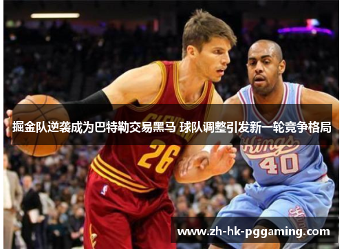 掘金队逆袭成为巴特勒交易黑马 球队调整引发新一轮竞争格局
