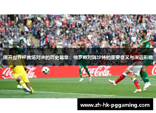 揭开世界杯首场对决的历史篇章：俄罗斯对阵沙特的重要意义与深远影响