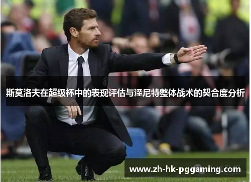 斯莫洛夫在超级杯中的表现评估与泽尼特整体战术的契合度分析