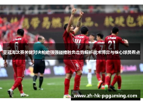 亚冠淘汰赛关键对决前瞻强强碰撞胜负走势解析战术博弈与核心球员看点