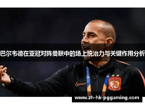 巴尔韦德在亚冠对阵曼联中的场上统治力与关键作用分析