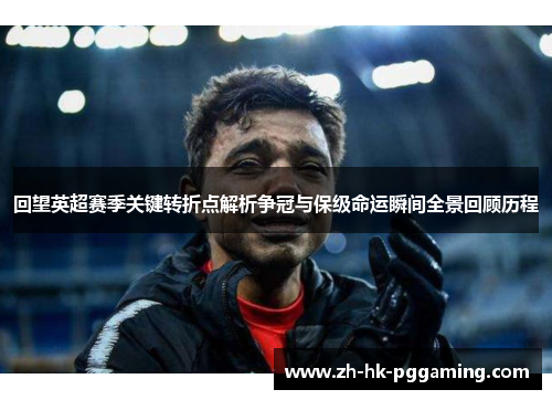 回望英超赛季关键转折点解析争冠与保级命运瞬间全景回顾历程