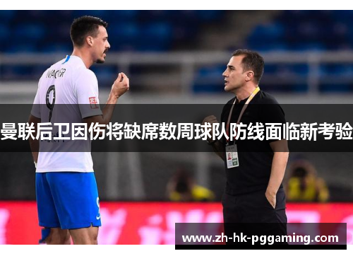 曼联后卫因伤将缺席数周球队防线面临新考验