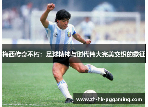 梅西传奇不朽:足球精神与时代伟大完美交织的象征 梅西传奇不朽:足球精神与时代伟大完美交织的象征