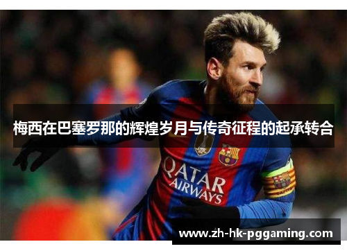 梅西在巴塞罗那的辉煌岁月与传奇征程的起承转合