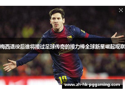 梅西退役后谁将接过足球传奇的接力棒全球新星崛起观察 梅西退役后谁将接过足球传奇的接力棒全球新星崛起观察