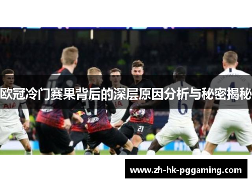 欧冠冷门赛果背后的深层原因分析与秘密揭秘 欧冠冷门赛果背后的深层原因分析与秘密揭秘