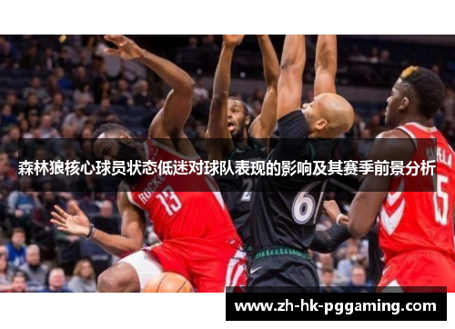 森林狼核心球员状态低迷对球队表现的影响及其赛季前景分析