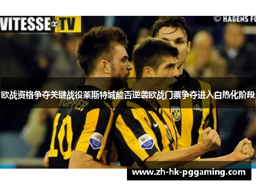欧战资格争夺关键战役莱斯特城能否逆袭欧战门票争夺进入白热化阶段