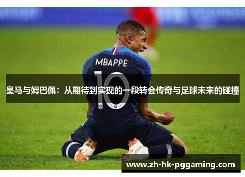 皇马与姆巴佩：从期待到实现的一段转会传奇与足球未来的碰撞