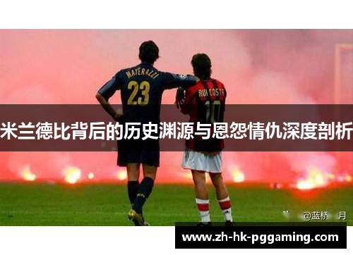 米兰德比背后的历史渊源与恩怨情仇深度剖析