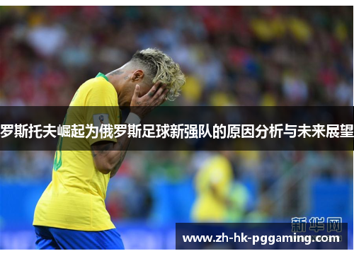 罗斯托夫崛起为俄罗斯足球新强队的原因分析与未来展望