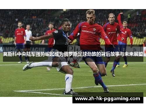 莫斯科中央陆军强势崛起成为俄罗斯足球劲旅的背后故事与未来展望