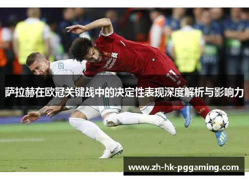 萨拉赫在欧冠关键战中的决定性表现深度解析与影响力 萨拉赫在欧冠关键战中的决定性表现深度解析与影响力