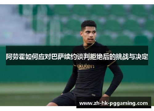 阿劳霍如何应对巴萨续约谈判拒绝后的挑战与决定