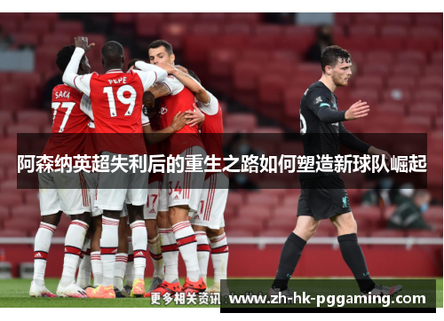 阿森纳英超失利后的重生之路如何塑造新球队崛起
