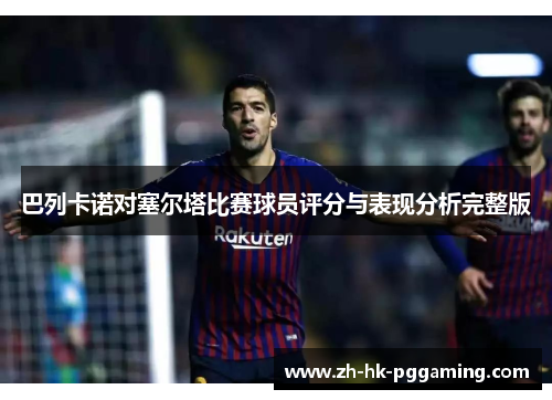 巴列卡诺对塞尔塔比赛球员评分与表现分析完整版