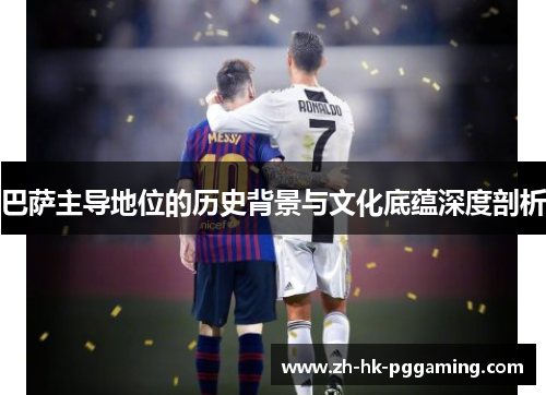 巴萨主导地位的历史背景与文化底蕴深度剖析 巴萨主导地位的历史背景与文化底蕴深度剖析